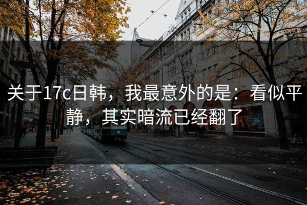 关于17c日韩，我最意外的是：看似平静，其实暗流已经翻了