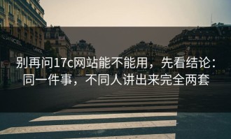 别再问17c网站能不能用，先看结论：同一件事，不同人讲出来完全两套