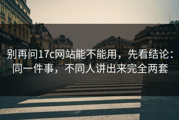 别再问17c网站能不能用，先看结论：同一件事，不同人讲出来完全两套