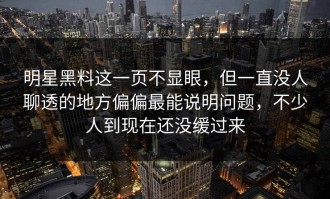 明星黑料这一页不显眼，但一直没人聊透的地方偏偏最能说明问题，不少人到现在还没缓过来