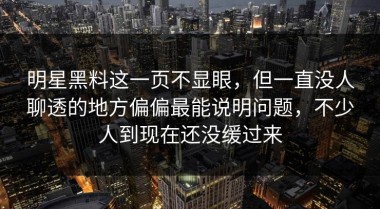 明星黑料这一页不显眼，但一直没人聊透的地方偏偏最能说明问题，不少人到现在还没缓过来