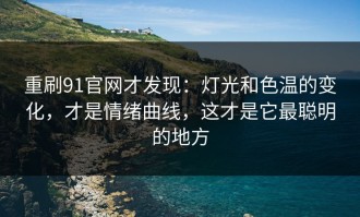 重刷91官网才发现：灯光和色温的变化，才是情绪曲线，这才是它最聪明的地方