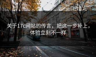 关于17c网站的传言，把这一步补上，体验立刻不一样