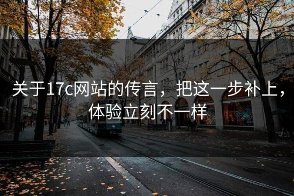 关于17c网站的传言，把这一步补上，体验立刻不一样