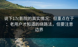 说下17c影院的真实情况：但重点在于：老用户才知道的绕路法，但要注意边界