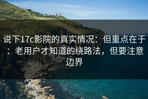 说下17c影院的真实情况：但重点在于：老用户才知道的绕路法，但要注意边界