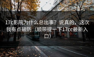 17c影院为什么总出事？说真的，这次我有点破防（顺带提一下17cc最新入口）