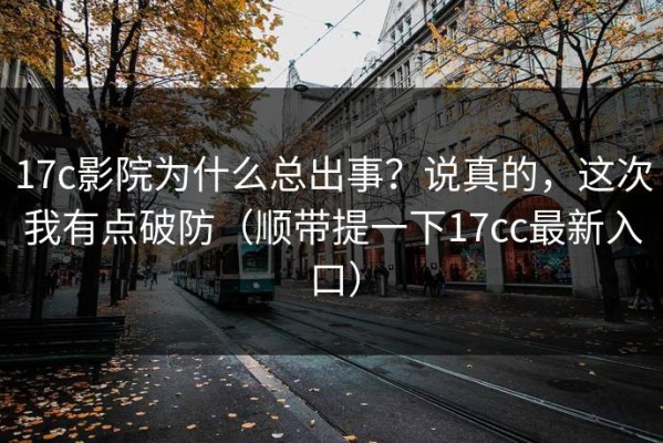 17c影院为什么总出事？说真的，这次我有点破防（顺带提一下17cc最新入口）
