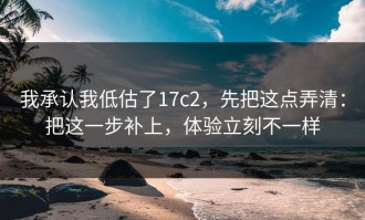 我承认我低估了17c2，先把这点弄清：把这一步补上，体验立刻不一样