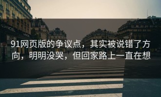91网页版的争议点，其实被说错了方向，明明没哭，但回家路上一直在想