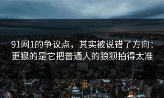 91网1的争议点，其实被说错了方向：更狠的是它把普通人的狼狈拍得太准