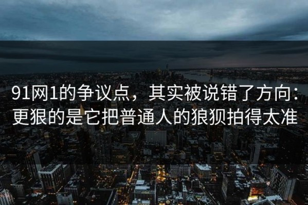 91网1的争议点，其实被说错了方向：更狠的是它把普通人的狼狈拍得太准