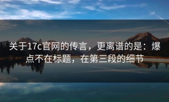 关于17c官网的传言，更离谱的是：爆点不在标题，在第三段的细节