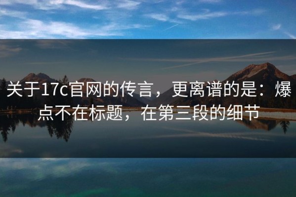关于17c官网的传言，更离谱的是：爆点不在标题，在第三段的细节