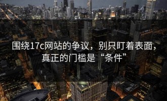 围绕17c网站的争议，别只盯着表面，真正的门槛是“条件”