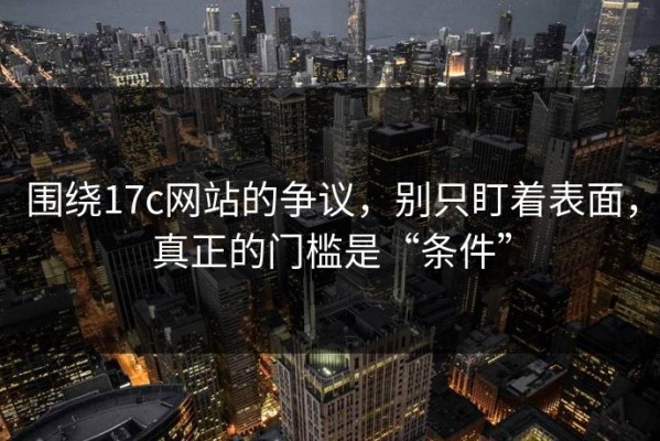 围绕17c网站的争议，别只盯着表面，真正的门槛是“条件”