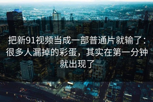 把新91视频当成一部普通片就输了：很多人漏掉的彩蛋，其实在第一分钟就出现了
