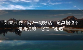 如果只说91网2一句好话：道具摆位不是随便的：它在“剧透”