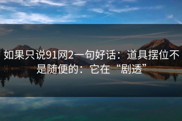 如果只说91网2一句好话：道具摆位不是随便的：它在“剧透”