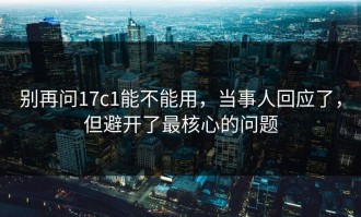 别再问17c1能不能用，当事人回应了，但避开了最核心的问题