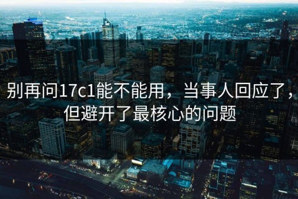 别再问17c1能不能用，当事人回应了，但避开了最核心的问题