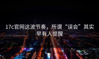 17c官网这波节奏，所谓“误会”其实早有人提醒