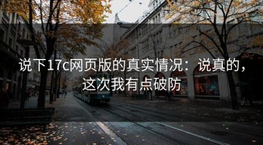 说下17c网页版的真实情况：说真的，这次我有点破防