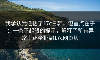 我承认我低估了17c日韩，但重点在于：一条不起眼的提示，解释了所有异常｜还牵扯到17c网页版