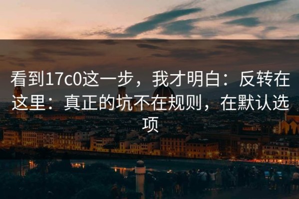 看到17c0这一步，我才明白：反转在这里：真正的坑不在规则，在默认选项