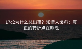 17c2为什么总出事？知情人爆料：真正的转折点在昨晚