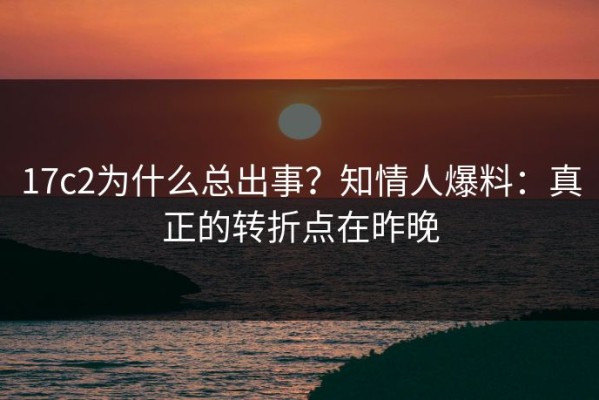 17c2为什么总出事？知情人爆料：真正的转折点在昨晚