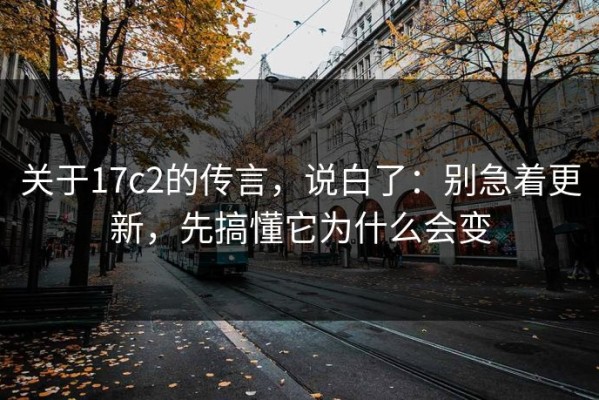 关于17c2的传言，说白了：别急着更新，先搞懂它为什么会变