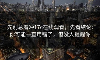 先别急着冲17c在线观看，先看结论：你可能一直用错了，但没人提醒你