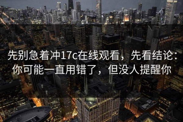 先别急着冲17c在线观看，先看结论：你可能一直用错了，但没人提醒你