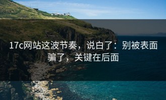 17c网站这波节奏，说白了：别被表面骗了，关键在后面
