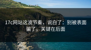 17c网站这波节奏，说白了：别被表面骗了，关键在后面