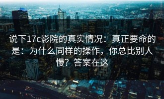 说下17c影院的真实情况：真正要命的是：为什么同样的操作，你总比别人慢？答案在这
