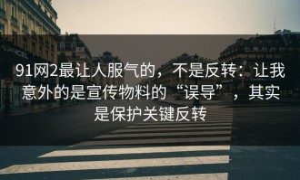 91网2最让人服气的，不是反转：让我意外的是宣传物料的“误导”，其实是保护关键反转