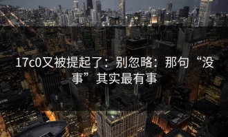 17c0又被提起了：别忽略：那句“没事”其实最有事