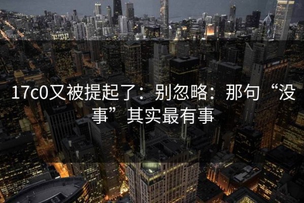 17c0又被提起了：别忽略：那句“没事”其实最有事