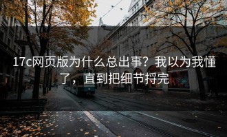 17c网页版为什么总出事？我以为我懂了，直到把细节捋完