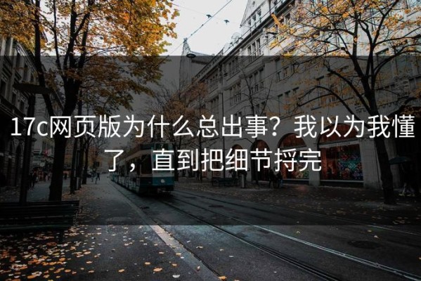 17c网页版为什么总出事？我以为我懂了，直到把细节捋完