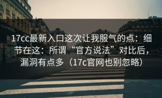 17cc最新入口这次让我服气的点：细节在这：所谓“官方说法”对比后，漏洞有点多（17c官网也别忽略）
