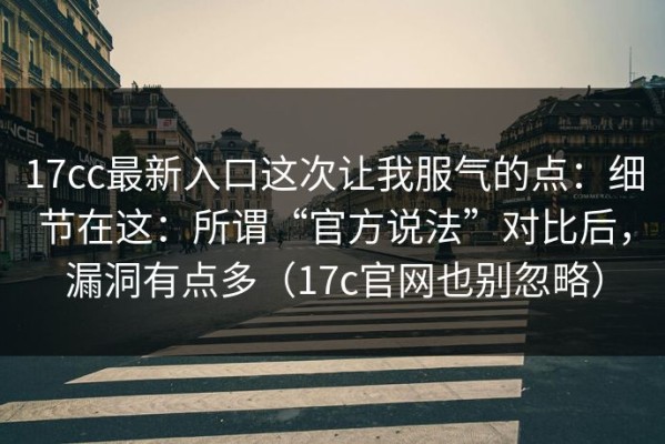 17cc最新入口这次让我服气的点：细节在这：所谓“官方说法”对比后，漏洞有点多（17c官网也别忽略）