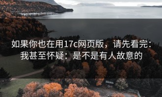 如果你也在用17c网页版，请先看完：我甚至怀疑：是不是有人故意的
