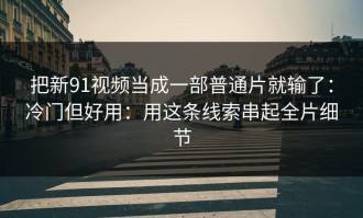 把新91视频当成一部普通片就输了：冷门但好用：用这条线索串起全片细节
