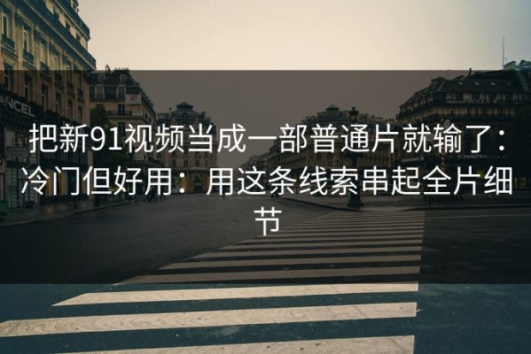 把新91视频当成一部普通片就输了：冷门但好用：用这条线索串起全片细节
