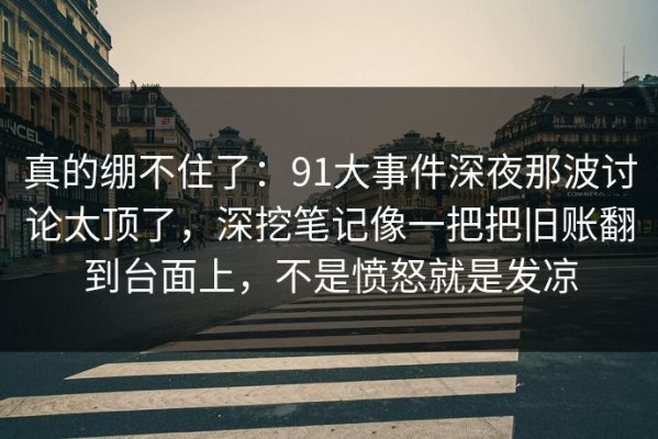 真的绷不住了：91大事件深夜那波讨论太顶了，深挖笔记像一把把旧账翻到台面上，不是愤怒就是发凉