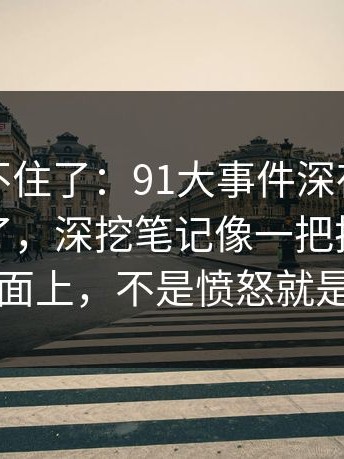 真的绷不住了：91大事件深夜那波讨论太顶了，深挖笔记像一把把旧账翻到台面上，不是愤怒就是发凉