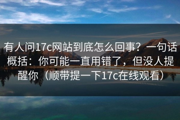 有人问17c网站到底怎么回事？一句话概括：你可能一直用错了，但没人提醒你（顺带提一下17c在线观看）